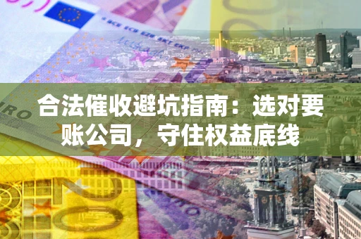 武汉合法催收避坑指南：选对要账公司，守住权益底线
