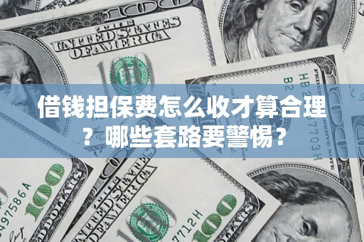 武汉借钱担保费怎么收才算合理？哪些套路要警惕？