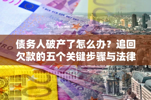 武汉债务人破产了怎么办？追回欠款的五个关键步骤与法律策略