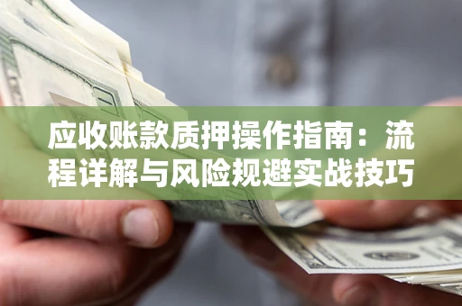 武汉应收账款质押操作指南:流程详解与风险规避实战技巧 武汉应收账款质押操作指南:流程详解与风险规避实战技巧
