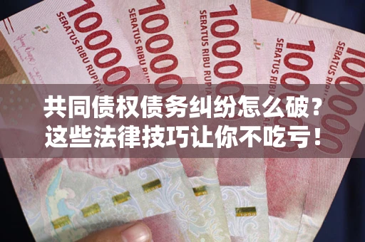 武汉共同债权债务纠纷怎么破？这些法律技巧让你不吃亏！