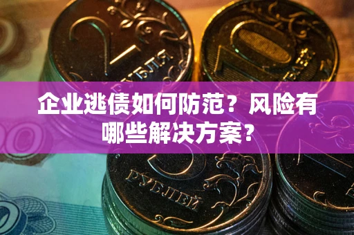 武汉企业逃债如何防范？风险有哪些解决方案？
