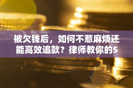 武汉被欠钱后，如何不惹麻烦还能高效追款？律师教你的5步合法讨债法