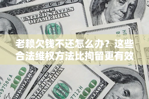 武汉老赖欠钱不还怎么办？这些合法维权方法比拘留更有效