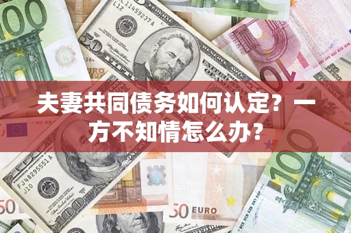 武汉夫妻共同债务如何认定？一方不知情怎么办？