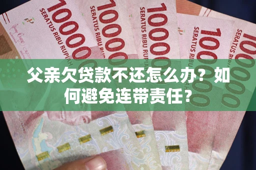 武汉父亲欠贷款不还怎么办？如何避免连带责任？