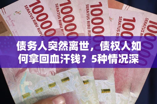武汉债务人突然离世，债权人如何拿回血汗钱？5种情况深度解析