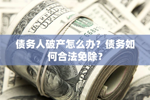 武汉债务人破产怎么办？债务如何合法免除？