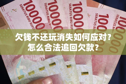 武汉欠钱不还玩消失如何应对？怎么合法追回欠款？