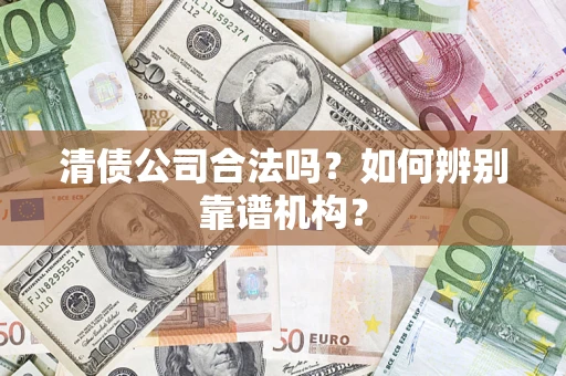 武汉清债公司合法吗?如何辨别靠谱机构? 武汉清债公司合法吗?如何辨别靠谱机构?
