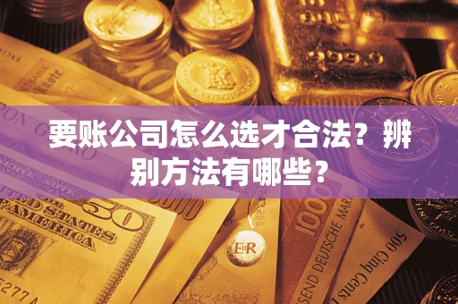 武汉要账公司怎么选才合法？辨别方法有哪些？