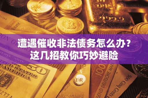 武汉遭遇催收非法债务怎么办？这几招教你巧妙避险