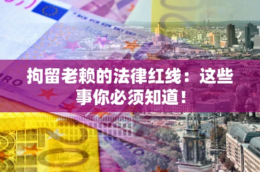 武汉拘留老赖的法律红线：这些事你必须知道！