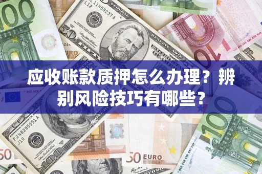武汉应收账款质押怎么办理？辨别风险技巧有哪些？