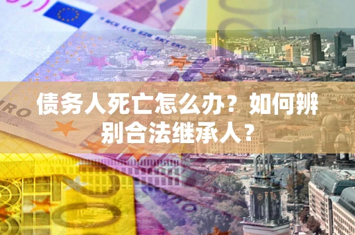 武汉债务人死亡怎么办？如何辨别合法继承人？