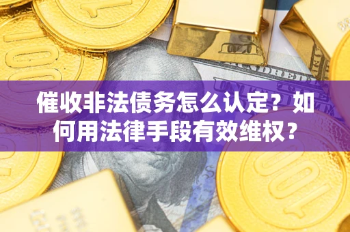 武汉催收非法债务怎么认定？如何用法律手段有效维权？
