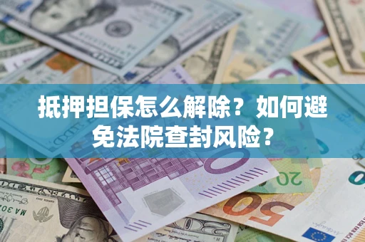 武汉抵押担保怎么解除？如何避免法院查封风险？