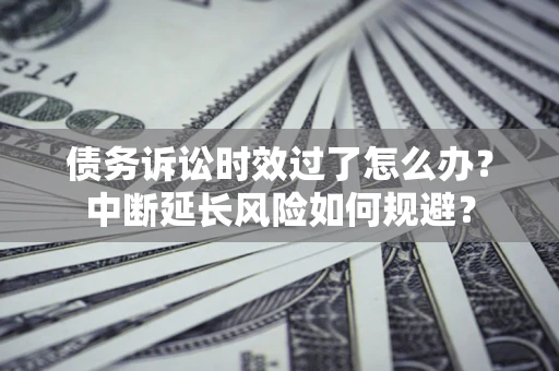 武汉债务诉讼时效过了怎么办？中断延长风险如何规避？