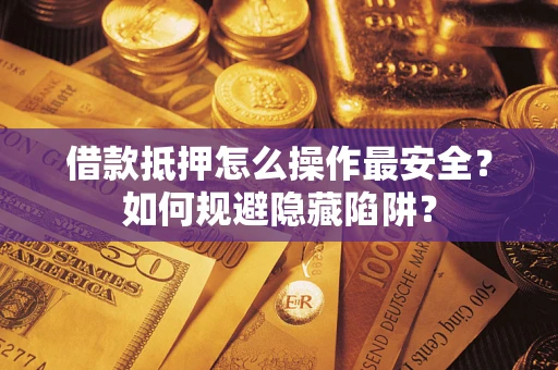 武汉借款抵押怎么操作最安全？如何规避隐藏陷阱？