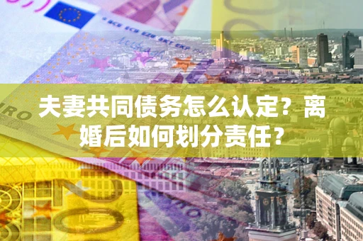 武汉夫妻共同债务怎么认定？离婚后如何划分责任？
