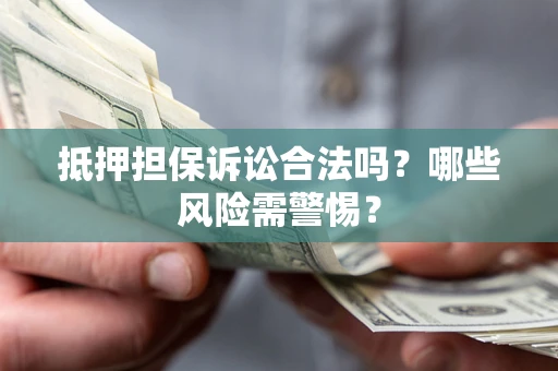武汉抵押担保诉讼合法吗？哪些风险需警惕？
