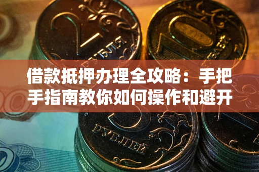 武汉借款抵押办理全攻略：手把手指南教你如何操作和避开雷区