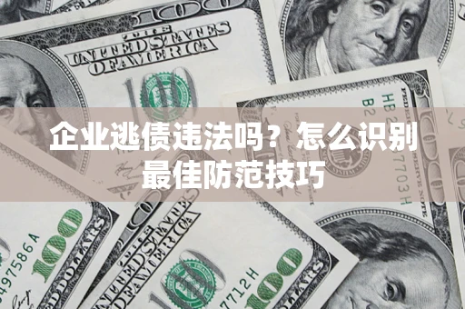 武汉企业逃债违法吗？怎么识别最佳防范技巧