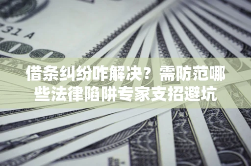 武汉借条纠纷咋解决？需防范哪些法律陷阱专家支招避坑