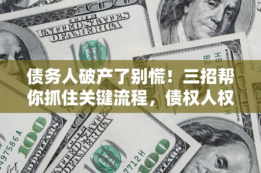 武汉债务人破产了别慌！三招帮你抓住关键流程，债权人权益不再缩水