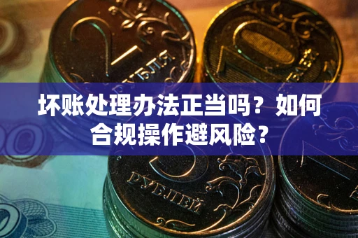 武汉坏账处理办法正当吗？如何合规操作避风险？