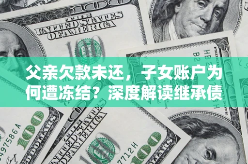 武汉父亲欠款未还，子女账户为何遭冻结？深度解读继承债务迷局