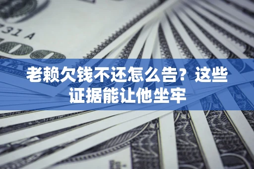 武汉老赖欠钱不还怎么告？这些证据能让他坐牢