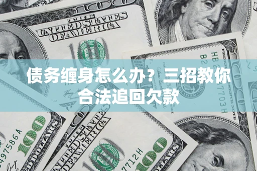 武汉债务缠身怎么办？三招教你合法追回欠款