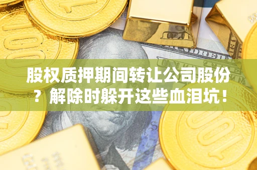 武汉股权质押期间转让公司股份？解除时躲开这些血泪坑！