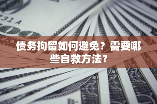 武汉债务拘留如何避免？需要哪些自救方法？