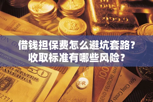 武汉借钱担保费怎么避坑套路？收取标准有哪些风险？