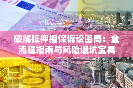 武汉破解抵押担保诉讼困局：全流程指南与风险避坑宝典