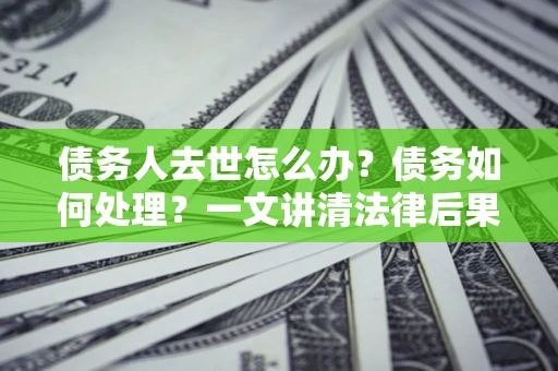 武汉债务人去世怎么办？债务如何处理？一文讲清法律后果