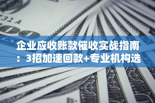 武汉企业应收账款催收实战指南：3招加速回款+专业机构选择避坑