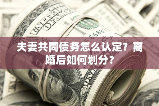 武汉夫妻共同债务怎么认定？离婚后如何划分？