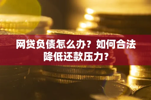 武汉网贷负债怎么办？如何合法降低还款压力？