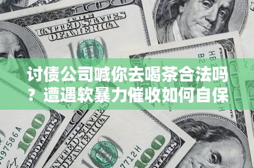 武汉讨债公司喊你去喝茶合法吗？遭遇软暴力催收如何自保？