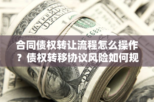 武汉合同债权转让流程怎么操作？债权转移协议风险如何规避？