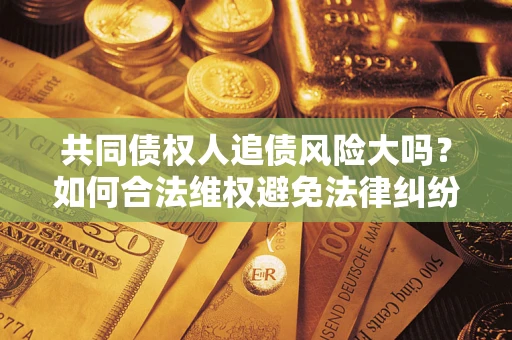 武汉共同债权人追债风险大吗？如何合法维权避免法律纠纷？
