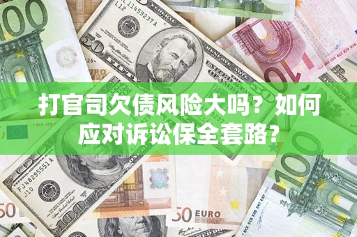 武汉打官司欠债风险大吗？如何应对诉讼保全套路？
