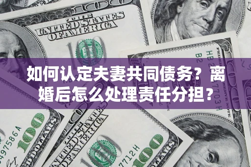 武汉如何认定夫妻共同债务？离婚后怎么处理责任分担？
