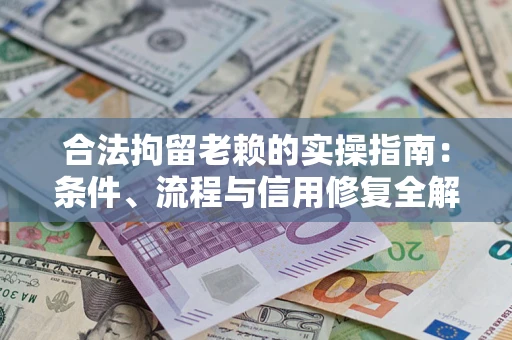 武汉合法拘留老赖的实操指南:条件、流程与信用修复全解析 武汉合法拘留老赖的实操指南:条件、流程与信用修复全解析