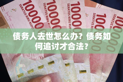 武汉债务人去世怎么办？债务如何追讨才合法？