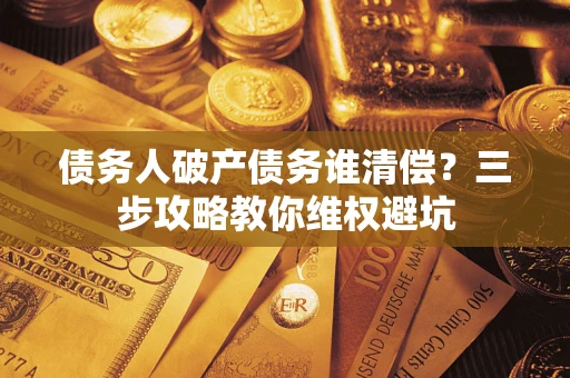 武汉债务人破产债务谁清偿?三步攻略教你维权避坑 武汉债务人破产债务谁清偿?三步攻略教你维权避坑