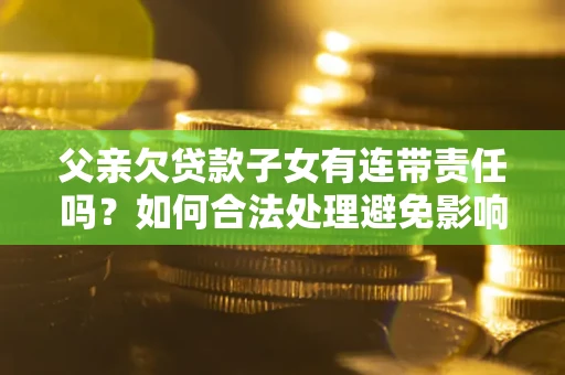 武汉父亲欠贷款子女有连带责任吗？如何合法处理避免影响？